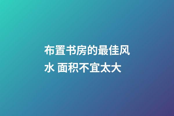 布置书房的最佳风水 面积不宜太大